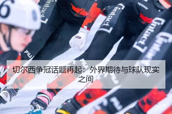 切尔西争冠话题再起：外界期待与球队现实之间