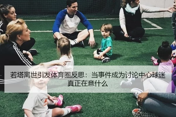 若塔离世引发体育圈反思：当事件成为讨论中心球迷真正在意什么