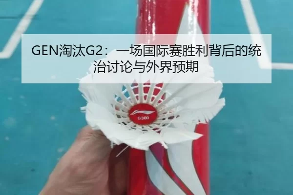 GEN淘汰G2：一场国际赛胜利背后的统治讨论与外界预期